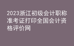 2023浙江初級會計職稱準考證打印全國會計資格評價網(wǎng)