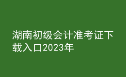 湖南初級會計準考證下載入口2023年