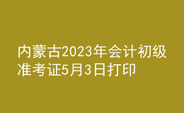 內(nèi)蒙古2023年會(huì)計(jì)初級(jí)準(zhǔn)考證5月3日打印