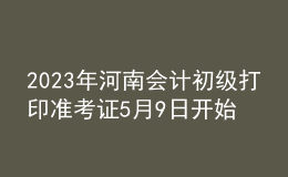 2023年河南會計初級打印準考證5月9日開始