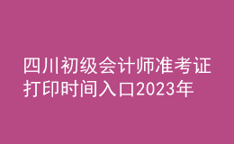 四川初級會計師準考證打印時間入口2023年