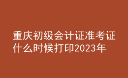 重慶初級會計(jì)證準(zhǔn)考證什么時(shí)候打印2023年