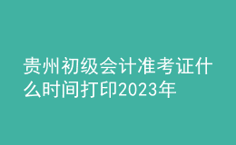 貴州初級(jí)會(huì)計(jì)準(zhǔn)考證什么時(shí)間打印2023年
