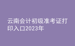 云南會(huì)計(jì)初級(jí)準(zhǔn)考證打印入口2023年