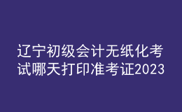 遼寧初級(jí)會(huì)計(jì)無紙化考試哪天打印準(zhǔn)考證2023