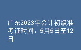 廣東2023年會計初級準(zhǔn)考證時間：5月5日至12日