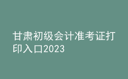 甘肅初級會計(jì)準(zhǔn)考證打印入口2023