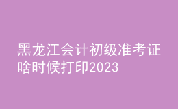 黑龍江會計初級準考證啥時候打印2023