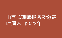 山西監(jiān)理師報(bào)名及繳費(fèi)時間入口2023年