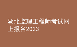 湖北監(jiān)理工程師考試網(wǎng)上報(bào)名2023