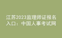 江蘇2023監(jiān)理師證報名入口：中國人事考試網
