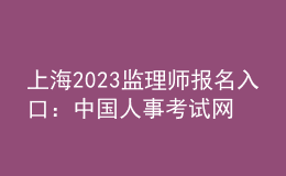 上海2023監(jiān)理師報(bào)名入口：中國(guó)人事考試網(wǎng)