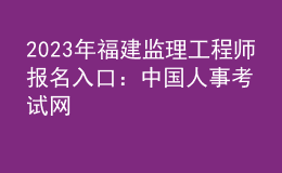 2023年福建監(jiān)理工程師報(bào)名入口：中國人事考試網(wǎng)