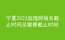 寧夏2023監(jiān)理師報名截止時間及繳費截止時間