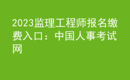 2023監(jiān)理工程師報名繳費入口：中國人事考試網(wǎng)
