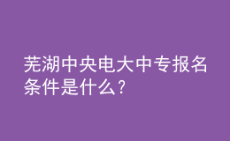蕪湖中央電大中專報名條件是什么？