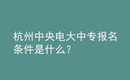 杭州中央電大中專報(bào)名條件是什么？