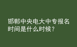 邯鄲中央電大中專報(bào)名時(shí)間是什么時(shí)候？