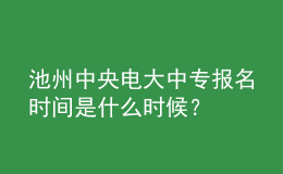 池州中央電大中專報(bào)名時(shí)間是什么時(shí)候？