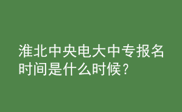 淮北中央電大中專報(bào)名時(shí)間是什么時(shí)候？