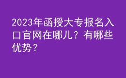 2023年函授大專報名入口官網(wǎng)在哪兒？有哪些優(yōu)勢？