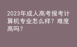 2023年成人高考報(bào)考計(jì)算機(jī)專業(yè)怎么樣？難度高嗎？