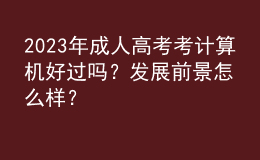 2023年成人高考考計(jì)算機(jī)好過(guò)嗎？發(fā)展前景怎么樣？