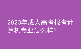 2023年成人高考報(bào)考計(jì)算機(jī)專(zhuān)業(yè)怎么樣？及格分?jǐn)?shù)線是多少？