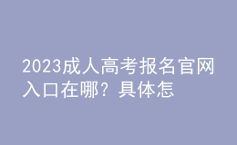 2023成人高考報(bào)名官網(wǎng)入口在哪？具體怎么報(bào)名？