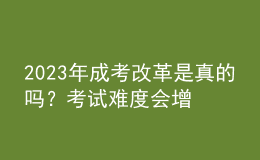 2023年成考改革是真的嗎？考試難度會增加嗎？