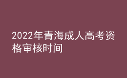 2022年青海成人高考資格審核時(shí)間