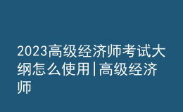 2023高級經(jīng)濟師考試大綱怎么使用|高級經(jīng)濟師