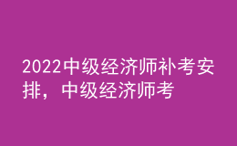2022中級(jí)經(jīng)濟(jì)師補(bǔ)考安排，中級(jí)經(jīng)濟(jì)師考試科目順序？