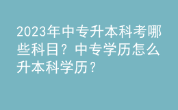 2023年中專升本科考哪些科目？中專學歷怎么升本科學歷？