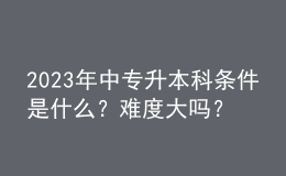 2023年中專升本科條件是什么？難度大嗎？