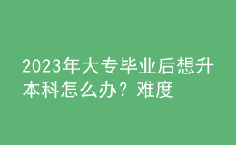 2023年大專畢業(yè)后想升本科怎么辦？難度大嗎？