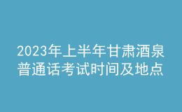 2023年上半年甘肅酒泉普通話考試時(shí)間及地點(diǎn)