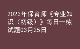 2023年保育師《專業(yè)知識(shí)（初級(jí)）》每日一練試題03月25日
