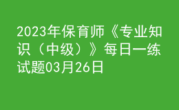 2023年保育師《專業(yè)知識(shí)（中級(jí)）》每日一練試題03月26日