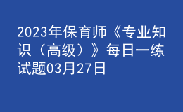 2023年保育師《專業(yè)知識（高級）》每日一練試題03月27日