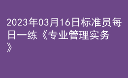 2023年03月16日標(biāo)準(zhǔn)員每日一練《專業(yè)管理實(shí)務(wù)》