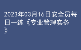 2023年03月16日安全員每日一練《專業(yè)管理實(shí)務(wù)》
