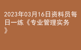 2023年03月16日資料員每日一練《專業(yè)管理實務(wù)》