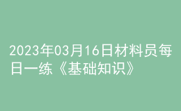 2023年03月16日材料員每日一練《基礎(chǔ)知識(shí)》