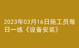 2023年03月16日施工員每日一練《設(shè)備安裝》