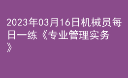 2023年03月16日機械員每日一練《專業(yè)管理實務(wù)》