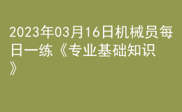 2023年03月16日機(jī)械員每日一練《專業(yè)基礎(chǔ)知識(shí)》