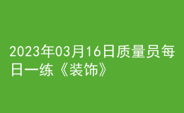 2023年03月16日質(zhì)量員每日一練《裝飾》