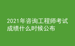 2021年咨詢工程師考試成績什么時(shí)候公布【入口】