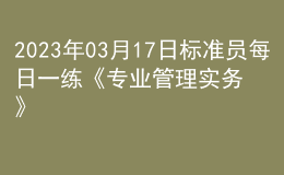 2023年03月17日標(biāo)準(zhǔn)員每日一練《專業(yè)管理實務(wù)》